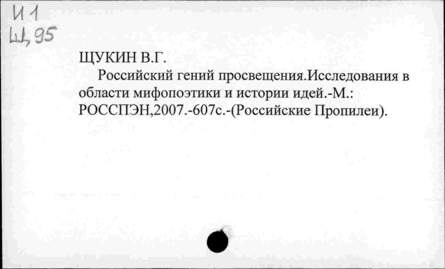 ﻿ьлэй
ЩУКИН в.г.
Российский гений просвещения.Исследования в области мифопоэтики и истории идей.-М.: РОССПЭН,2007.-607с.-(Российские Пропилеи).